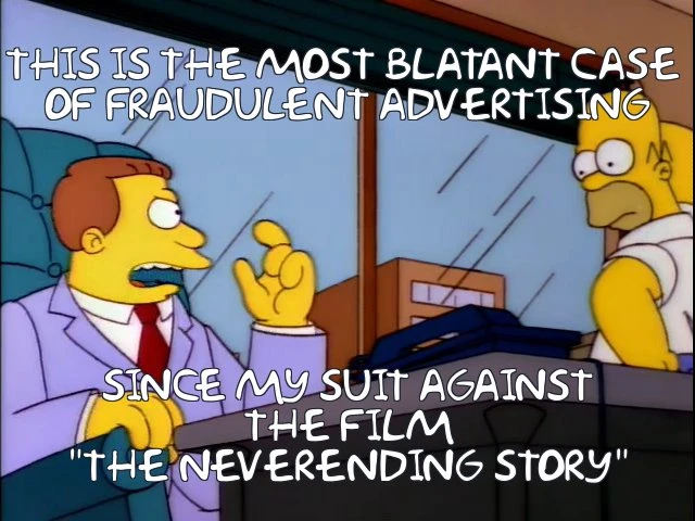These are not the actions of a man who had all he could dill. Lionel Hutz: This is the most blatant case of fraudulent advertising since my suit against the film the Neverending Story.